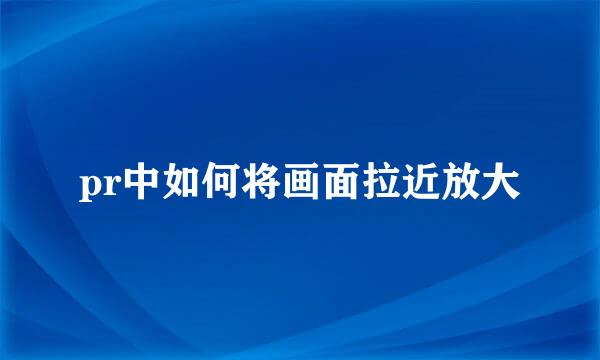 pr中如何将画面拉近放大