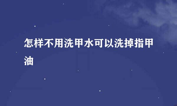 怎样不用洗甲水可以洗掉指甲油