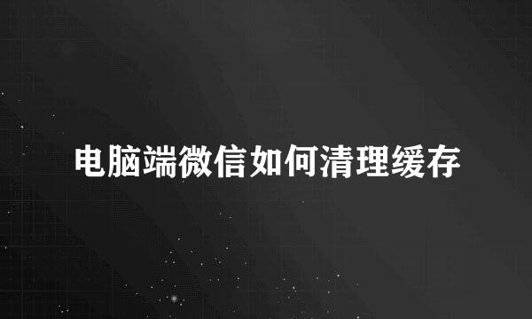 电脑端微信如何清理缓存