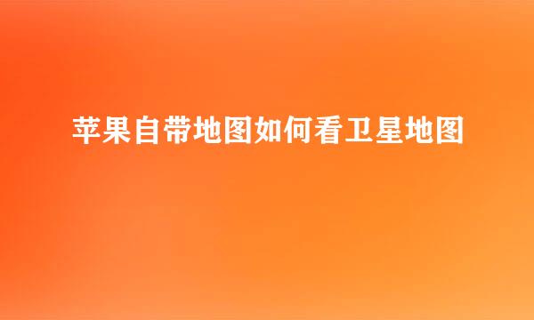 苹果自带地图如何看卫星地图