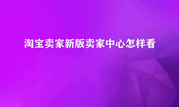 淘宝卖家新版卖家中心怎样看