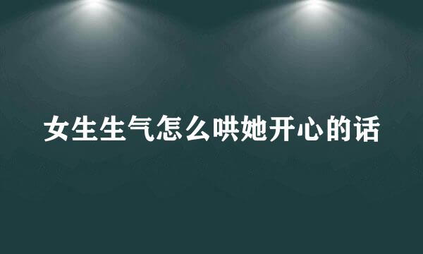 女生生气怎么哄她开心的话