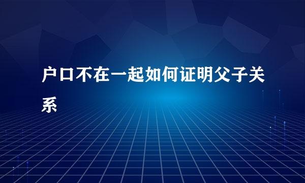 户口不在一起如何证明父子关系