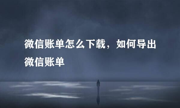 微信账单怎么下载，如何导出微信账单