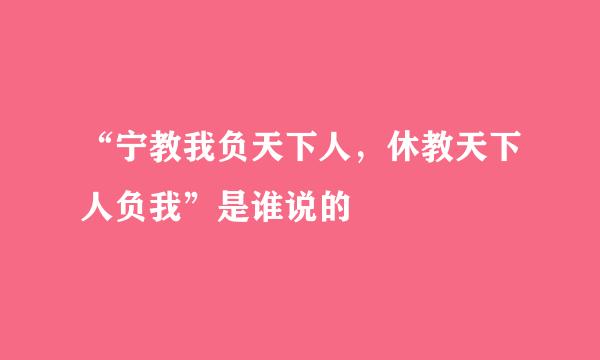 “宁教我负天下人，休教天下人负我”是谁说的