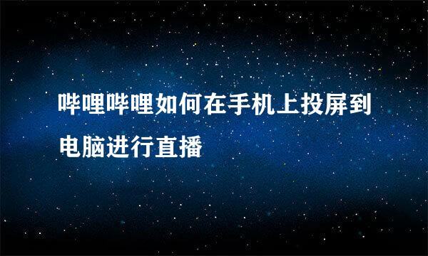 哔哩哔哩如何在手机上投屏到电脑进行直播