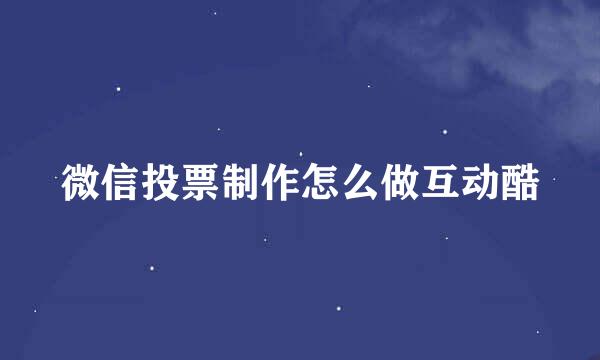 微信投票制作怎么做互动酷