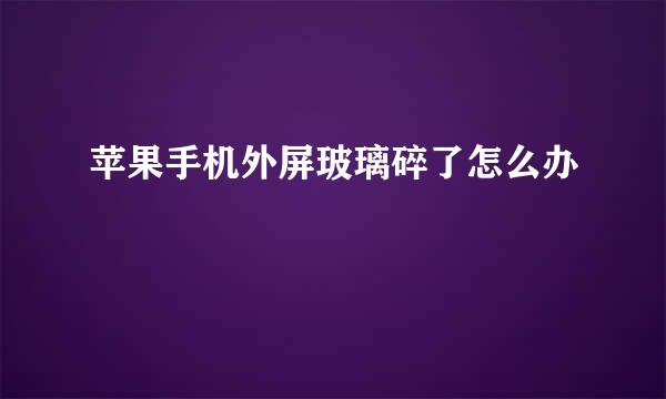 苹果手机外屏玻璃碎了怎么办