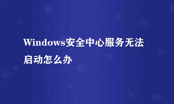 Windows安全中心服务无法启动怎么办