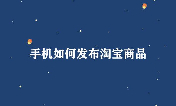 手机如何发布淘宝商品