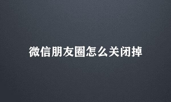 微信朋友圈怎么关闭掉