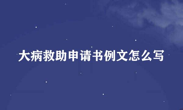 大病救助申请书例文怎么写