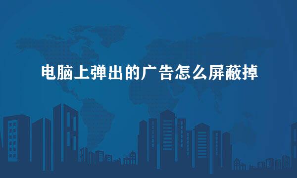 电脑上弹出的广告怎么屏蔽掉