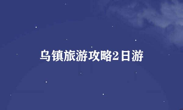 乌镇旅游攻略2日游