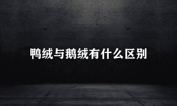 鸭绒与鹅绒有什么区别