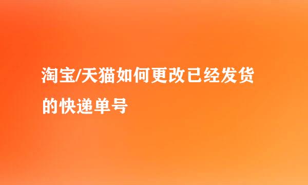淘宝/天猫如何更改已经发货的快递单号