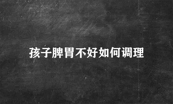 孩子脾胃不好如何调理