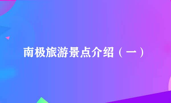 南极旅游景点介绍（一）