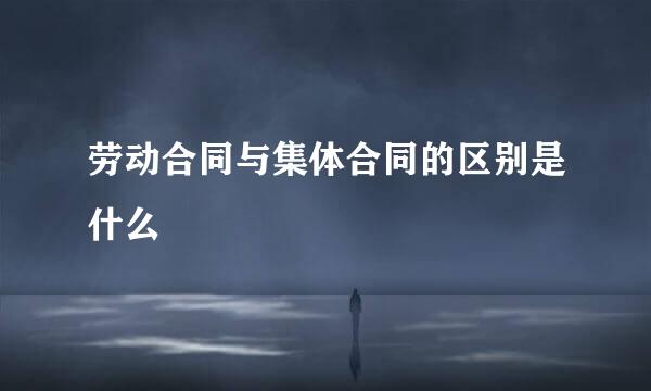 劳动合同与集体合同的区别是什么