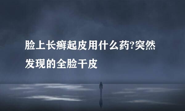 脸上长癣起皮用什么药?突然发现的全脸干皮