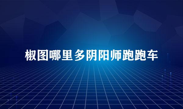椒图哪里多阴阳师跑跑车