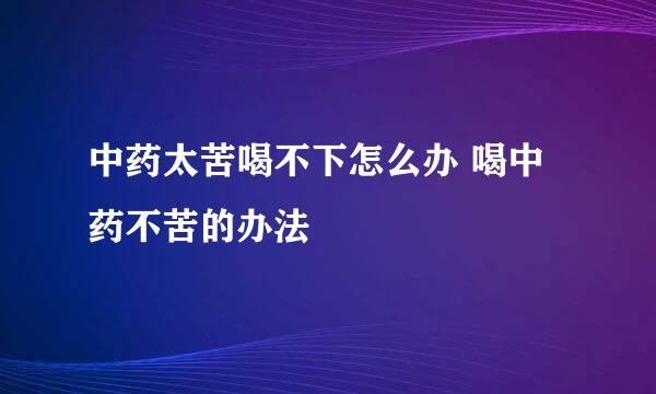 中药太苦喝不下怎么办 喝中药不苦的办法