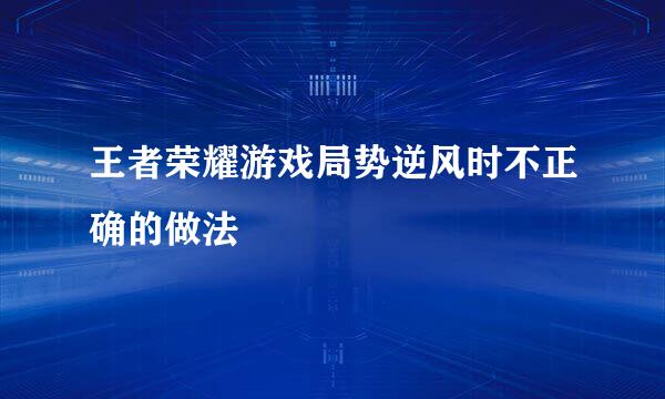 王者荣耀游戏局势逆风时不正确的做法