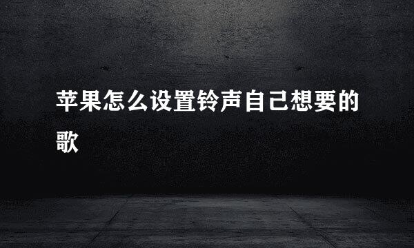 苹果怎么设置铃声自己想要的歌