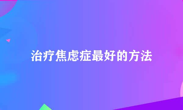 治疗焦虑症最好的方法