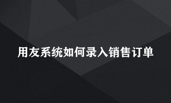 用友系统如何录入销售订单