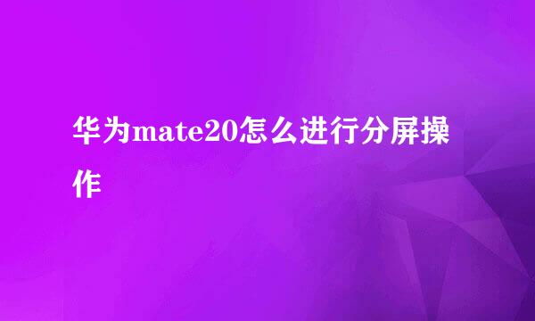 华为mate20怎么进行分屏操作
