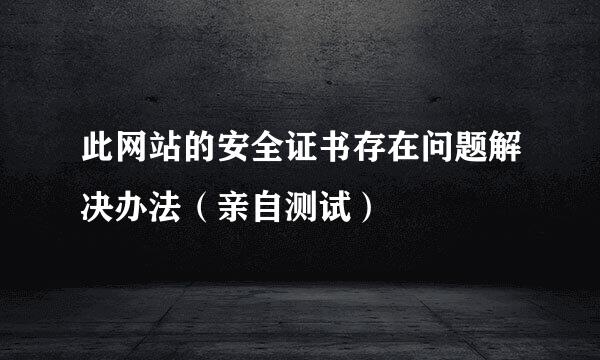 此网站的安全证书存在问题解决办法（亲自测试）