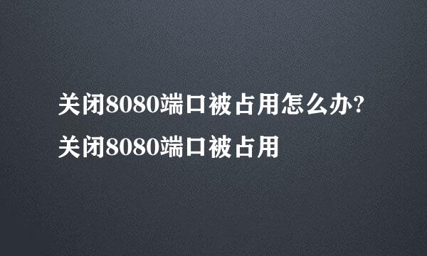 关闭8080端口被占用怎么办?关闭8080端口被占用