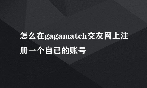 怎么在gagamatch交友网上注册一个自己的账号