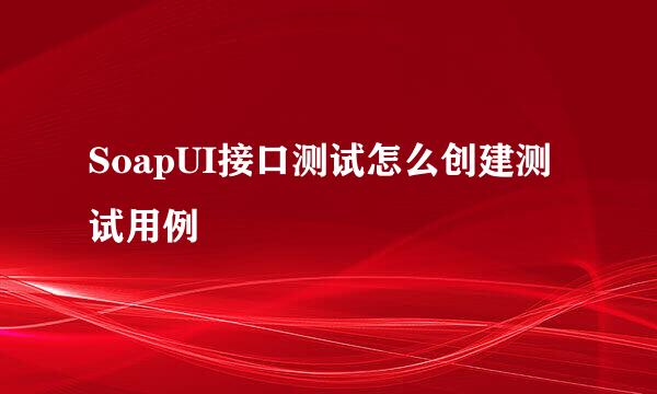 SoapUI接口测试怎么创建测试用例