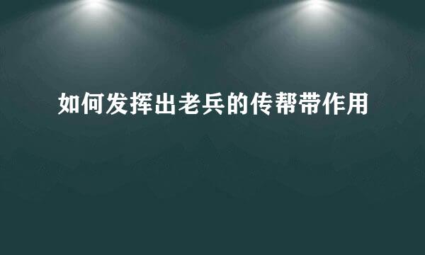 如何发挥出老兵的传帮带作用