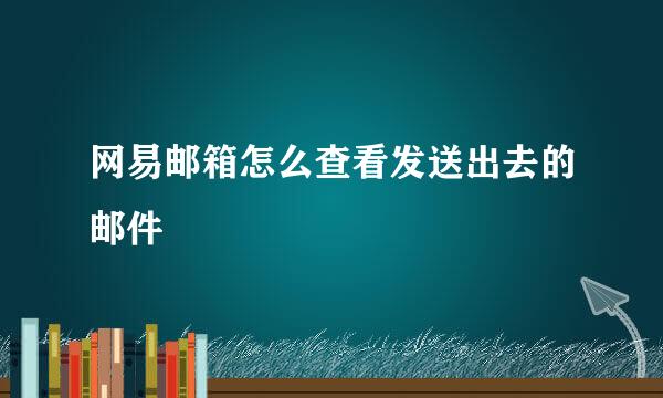 网易邮箱怎么查看发送出去的邮件