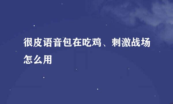 很皮语音包在吃鸡、刺激战场怎么用