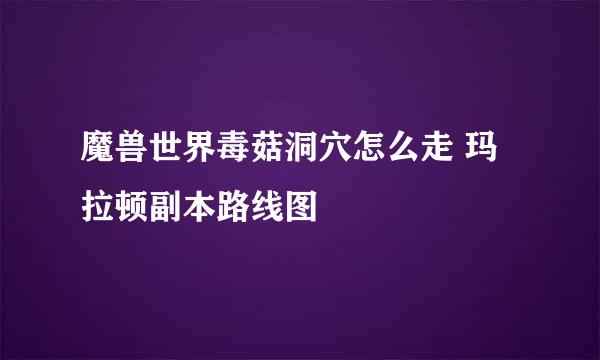 魔兽世界毒菇洞穴怎么走 玛拉顿副本路线图