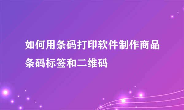 如何用条码打印软件制作商品条码标签和二维码
