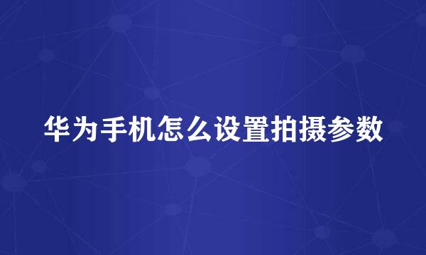 华为手机怎么设置拍摄参数