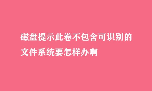 磁盘提示此卷不包含可识别的文件系统要怎样办啊
