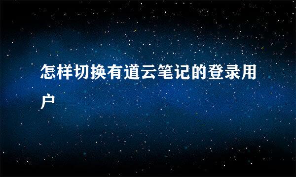 怎样切换有道云笔记的登录用户