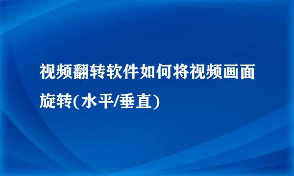 视频翻转软件如何将视频画面旋转(水平/垂直)