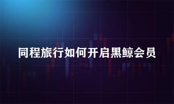 同程旅行如何开启黑鲸会员