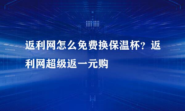 返利网怎么免费换保温杯？返利网超级返一元购