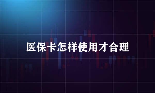 医保卡怎样使用才合理