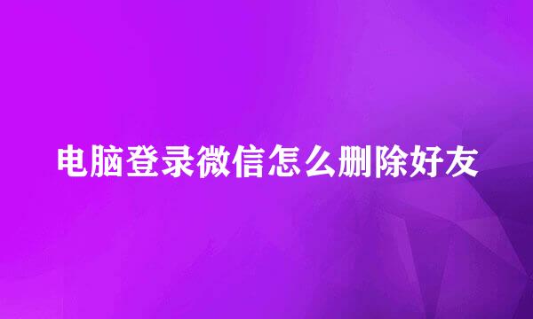 电脑登录微信怎么删除好友