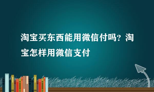 淘宝买东西能用微信付吗？淘宝怎样用微信支付