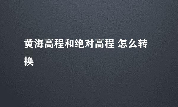 黄海高程和绝对高程 怎么转换
